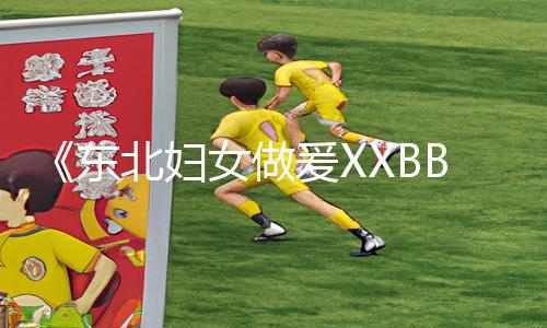 《东北妇女做爰XXBB手游教程分享：下载APP，轻松掌握游戏攻略！》