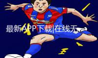 最新APP下载|在线无码精品㊙️日本古桃手游攻略大揭秘！